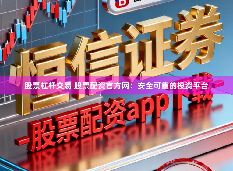 股票杠杆交易 股票配资官方网：安全可靠的投资平台