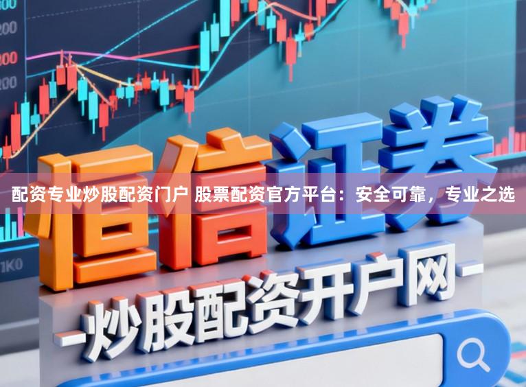 配资专业炒股配资门户 股票配资官方平台:安全可靠,专业之选