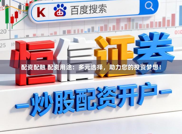 配资配融 配资用途：多元选择，助力您的投资梦想！