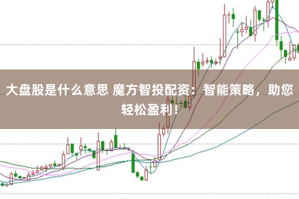 大盘股是什么意思 魔方智投配资：智能策略，助您轻松盈利！
