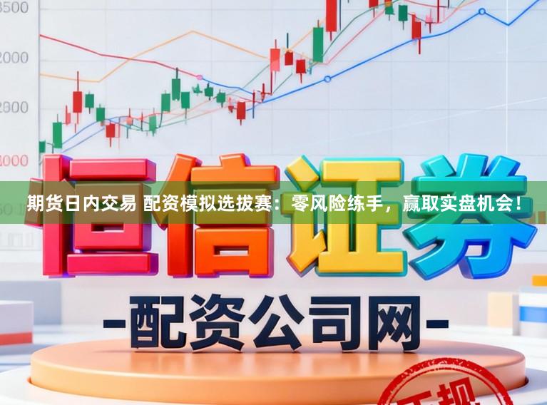 期货日内交易 配资模拟选拔赛：零风险练手，赢取实盘机会！