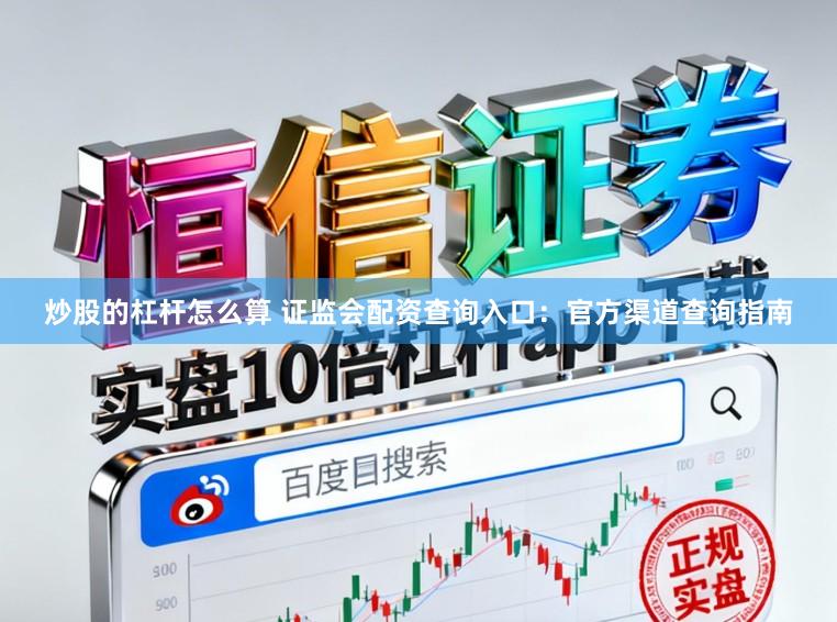 炒股的杠杆怎么算 证监会配资查询入口：官方渠道查询指南