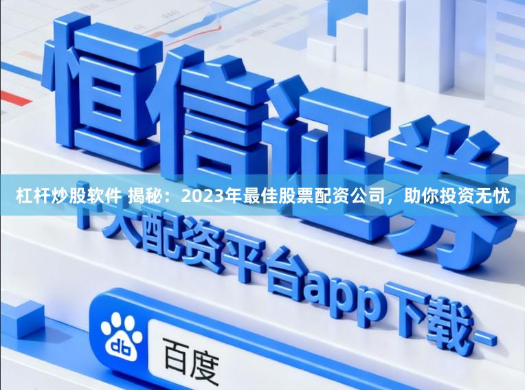 杠杆炒股软件 揭秘：2023年最佳股票配资公司，助你投资无忧